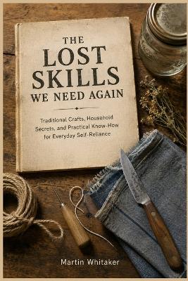The Lost Skills We Need Again: Traditional Crafts, Household Secrets, and Practical Know-How for Everyday Self-Reliance - Martin Whitaker - cover