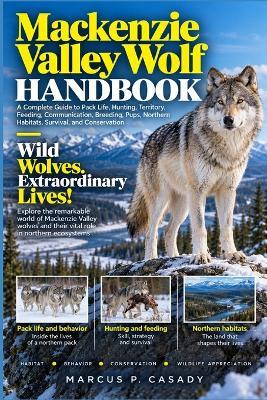 Mackenzie Valley Wolf Handbook: A Complete Guide to Pack Life, Hunting, Territory, Feeding, Communication, Breeding, Pups, Northern Habitats, Survival, and Conservation - Marcus P Casady - cover