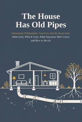 The House Has Old Pipes: Galvanized, Polybutylene, Cast Iron, and the Sewer Line: What Fails, What It Costs, What Insurance Won't Cover, and How to Decide - Nathan Early - cover