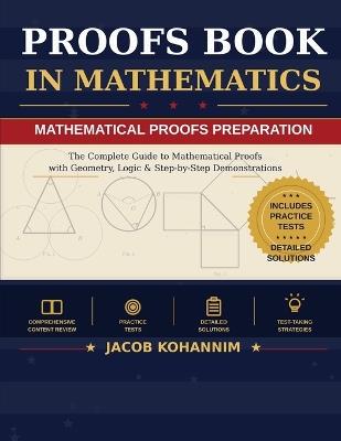 Proofs Book in Mathematics: A Complete Introduction to Mathematical Proof: Logic, Direct Proof, Contrapositive, Contradiction, Induction, and More - Jacob Kohannim - cover