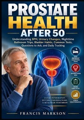 Prostate Health After 50: Understanding BPH, Urinary Changes, Nighttime Bathroom Trips, Bladder Habits, Common Tests, Questions to Ask, and Daily Tracking - Francis Markson - cover