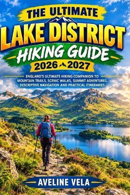 The Ultimate Lake District Hiking Guide 2026-2027: England's Ultimate Hiking Companion to Mountain Trails, Scenic Walks, Summit Adventures, Descriptive Navigation and Practical Itineraries - Aveline Vela - cover