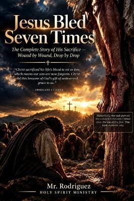 Jesus Bled Seven Times: The Complete Story of His Sacrifice - Wound by Wound, Drop by Drop - Rodriguez - cover