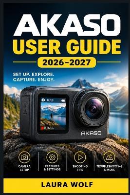 Akaso User Guide 2026-2027: Praxis-Handbuch für sichere Bedienung, kreative Aufnahmen und störungsfreie Nutzung - Laura Wolf - cover