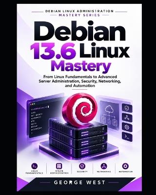 Debian 13.6 Linux Mastery: From Linux Fundamentals to Advanced Server Administration, Security, Networking, and Automation - George West - cover