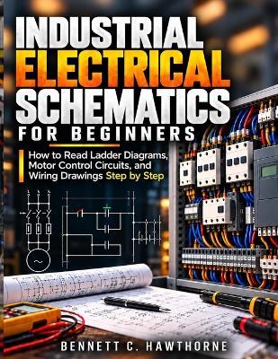 Industrial Electrical Schematics for Beginners: How to Read Ladder Diagrams, Motor Control Circuits, and Wiring Drawings Step by Step - Bennett C Hawthorne - cover
