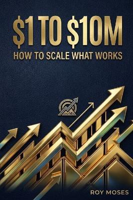 $1 to $10m: How to Scale What Works: The Operational Blueprint for Scaling Revenue, Optimizing Margins, and Building an Eight-Figure Enterprise - Roy Moses - cover