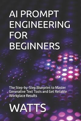 AI Prompt Engineering for Beginners: The Step-by-Step Blueprint to Master Generative Text Tools and Get Reliable Workplace Results - Watts - cover