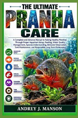The Ultimate Piranha Care: A Complete and Advanced Manual to Raising Healthy Piranhas Through Proper Aquarium Setup, Feeding, Water Quality Management, Species Understanding, Behavior Observation, Tank Maintenance, and Responsible Long-Term Fishkeeping - Andrey J Manson - cover