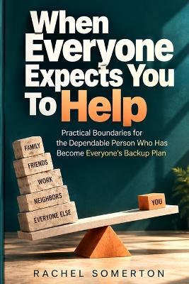 When Everyone Expects You to Help: Practical Boundaries for the Dependable Person Who Has Become Everyone's Backup Plan - Rachel Somerton - cover
