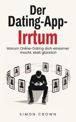 Der Dating-App-Irrtum: Warum Online-Dating dich einsamer macht, statt glücklich - Ein Ratgeber über Dating-Apps, endlose Auswahl, Einsamkeit und die Psychologie hinter dem swipen - Simon Crown - cover