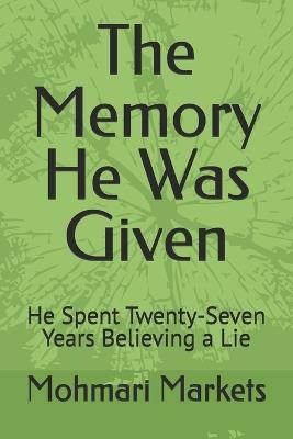 The Memory He Was Given: He Spent Twenty-Seven Years Believing a Lie - Mohmari Markets - cover