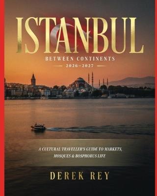 Istanbul Between Continents 2026-2027: A Cultural Traveller's Guide to Markets, Mosques & Bosphorus Life - Derek Rey - cover