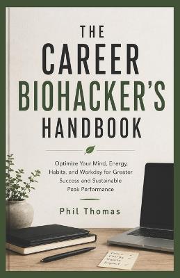 The Career Biohacker's Handbook: Optimize Your Mind, Energy, Habits, and Workday for Greater Success and Sustainable Peak Performance - Phil Thomas - cover