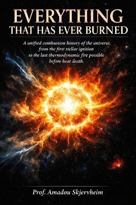 Everything That Has Ever Burned: A unified combustion history of the universe, from the first stellar ignition to the last thermodynamic fire possible before heat death - Prof Amadou Skjervheim - cover