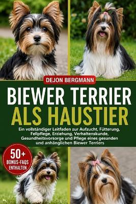 Biewer Terrier ALS Haustier: Ein vollständiger Leitfaden zur Aufzucht, Fütterung, Fellpflege, Erziehung, Verhaltenskunde, Gesundheitsvorsorge und Pflege eines gesunden und anhänglichen Biewer Terriers - Dejon Bergmann - cover