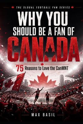 Why You Should Be a Fan of Canada: 75 Reasons to Love the CanMNT - Max Basil - cover