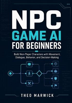 NPC Game AI for Beginners: Build Non-Player Characters with Movement, Dialogue, Behavior, and Decision-Making - Theo Marwick - cover