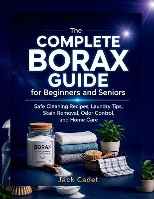 The Complete Borax Guide for Beginners and Seniors: Safe Cleaning Recipes, Laundry Tips, Stain Removal, Odor Control, and Home Care - Jack Cadet - cover