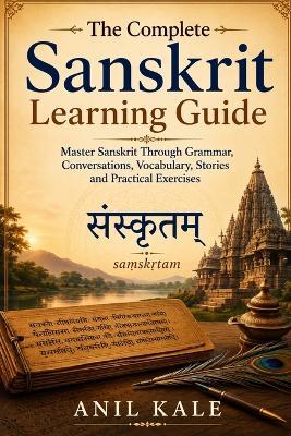 The Complete Sanskrit Learning Guide: Master Sanskrit Through Grammar, Conversations, Vocabulary, Stories and Practical Exercises - Anil Kale - cover