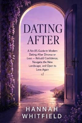 Dating After: A No-BS Guide to Modern Dating After Divorce or Loss - Rebuild Confidence, Navigate the New Landscape, and Open to Love Again - Hannah Whitfield - cover