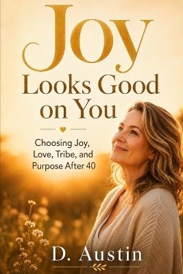 Joy Looks Good on You: Choosing Joy, Love, Tribe, and Purpose After 40 - D Austin - cover