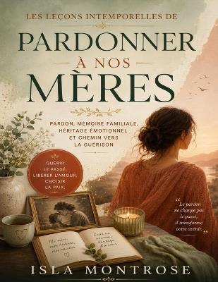 Les Leçons Intemporelles de Pardonner à Nos Mères: pardon, mémoire familiale, héritage émotionnel et chemin vers la guérison - Isla Montrose - cover