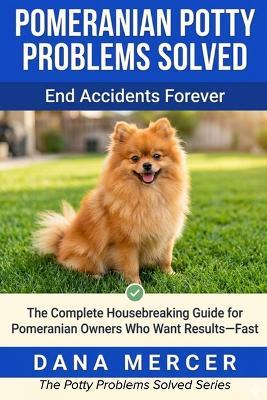 Pomeranian Potty Problems Solved: The Complete Housebreaking Guide for Pomeranian Owners Who Want Results-Fast - Dana Mercer - cover