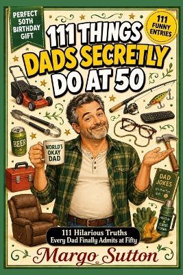 111 Things Dads Secretly Do at 50: 111 Hilarious Truths Every Dad Finally Admits at Fifty - Margo Sutton - cover