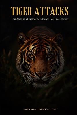 Tiger Attacks: True Accounts of Tiger Attacks from the Colonial Frontier - Compiled from Fourteen Public-Domain Narratives - cover