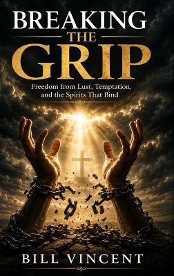 Breaking the Grip: Freedom from Lust, Temptation, and the Spirits That Bind - Bill Vincent - cover