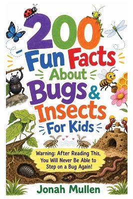 200 Fun Facts About Bugs & Insects For Kids: Warning: After Reading This, You Will Never Be Able to Step on a Bug Again! - Jonah Mullen - cover