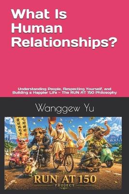 What Is Human Relationships?: Understanding People, Respecting Yourself, and Building a Happier Life - The RUN AT 150 Philosophy - Wanggew Yu - cover