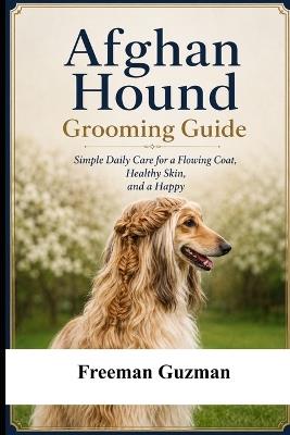 Afghan Hound Grooming Guide: Simple Daily Care for a Flowing Coat, Healthy Skin, and a Happy Dog - Freeman Guzman - cover