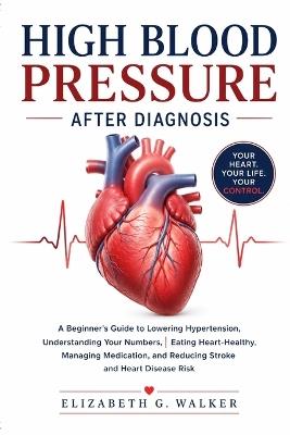 High Blood Pressure After Diagnosis: A Beginner's Guide to Lowering Hypertension, Understanding Your Numbers, Eating Heart-Healthy, Managing Medication, and Reducing Stroke and Heart Disease Risk - Elizabeth G Walker - cover