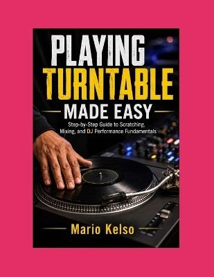 Playing Turntable Made Easy: Step-by-Step Guide to Scratching, Mixing, and DJ Performance Fundamentals - Mario Kelso - cover