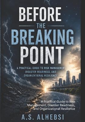Before the Breaking Point: A Practical Guide to Risk Management, Disaster Readiness, and Organizational Resilience - A S Alhebsi - cover
