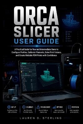 Orca Slicer User Guide: A Practical Guide for New and Intermediate Users to Configure Profiles, Calibrate Filaments, Solve Print Failures, and Create Reliable FDM Prints with Confidence - Lauren D Sterling - cover