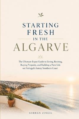 Starting Fresh in Algarve: The Ultimate Expat Guide to Living, Retiring, Buying Property, and Building a New Life in Portugal's Sunny Southern Coast - Serhan Zingil - cover