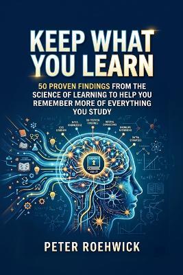 Keep What You Learn: 50 Proven Findings from the Science of Learning to Help You Remember More of Everything You Study - Peter Roehwick - cover
