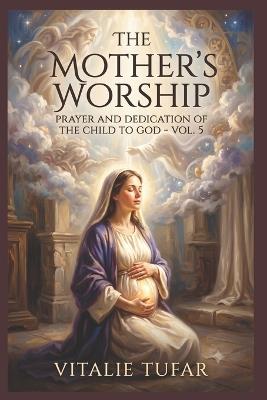 The Mother's Worship: Prayer and Dedication of the Child to God - Vol. 5 - Ioana Tufar,David Tufar,Beniamin Tufar - cover