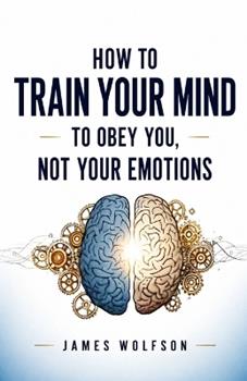 Libro in inglese How to Train Your Mind to Obey You, Not Your Emotions  - James Wolfson