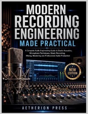 Modern Recording Engineering Made Practical: A Complete Audio Engineering Guide to Studio Acoustics, Microphone Techniques, Music Recording, Mixing, Mastering and Professional Audio Production - Adrian Kessler,Aetherion Press - cover