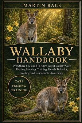 Wallaby Handbook: Everything You Need to Know About Wallaby Care, Feeding, Housing, Training, Health, Behavior, Breeding, and Responsible Ownership. - Martin Bale - cover