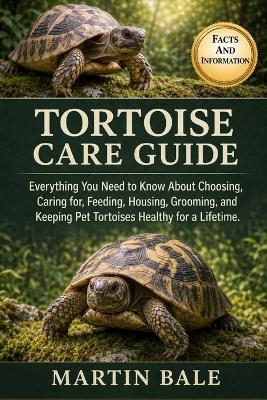 Tortoise Care Guide: Everything You Need to Know About Choosing, Caring for, Feeding, Housing, Grooming, and Keeping Pet Tortoises Healthy for a Lifetime. - Martin Bale - cover