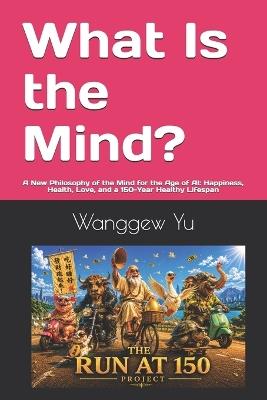What Is the Mind?: A New Philosophy of the Mind for the Age of AI: Happiness, Health, Love, and a 150-Year Healthy Lifespan - Wanggew Yu - cover