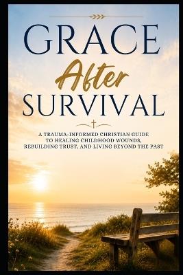 Grace After Survival: A Trauma-Informed Christian Guide to Healing Childhood Wounds, Rebuilding Trust, and Living Beyond the Past - Steeple Publishing - cover