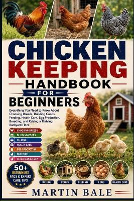 Chicken Keeping Handbook for Beginners: Everything You Need to Know About Choosing Breeds, Building Coops, Feeding, Health Care, Egg Production, Breeding, and Raising a Thriving Backyard Flock. - Martin Bale - cover
