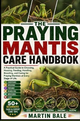 Praying Mantis Care Handbook: A Practical Guide to Choosing, Housing, Feeding, Handling, Breeding, and Caring for Praying Mantises at Every Stage of Life. - Martin Bale - cover