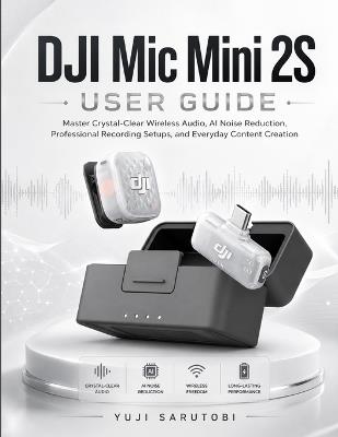 DJI Mic Mini 2S User Guide: Master Crystal-Clear Wireless Audio, AI Noise Reduction, Professional Recording Setups, and Everyday Content Creation - Yuji Sarutobi - cover